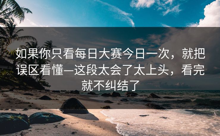 如果你只看每日大赛今日一次,就把误区看懂—这段太会了太上头,看完就不纠结了 如果你只看每日大赛今日一次,就把误区看懂—这段太会了太上头,看完就不纠结了