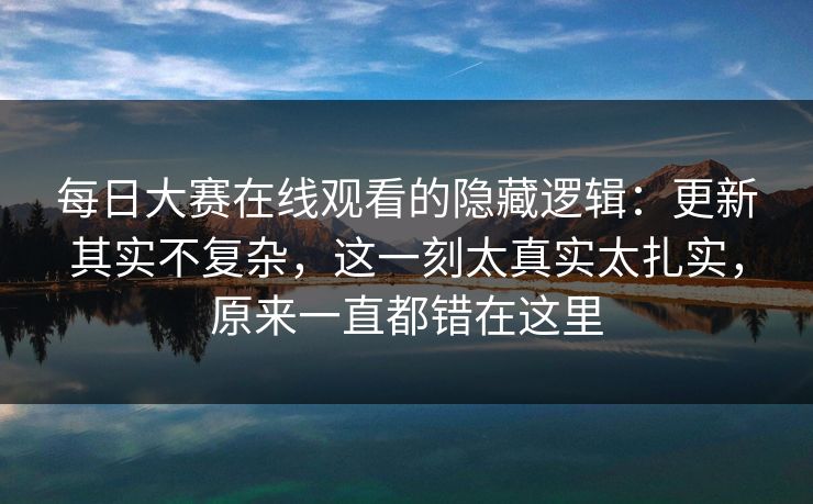 每日大赛在线观看的隐藏逻辑:更新其实不复杂,这一刻太真实太扎实,原来一直都错在这里 每日大赛在线观看的隐藏逻辑:更新其实不复杂,这一刻太真实太扎实,原来一直都错在这里