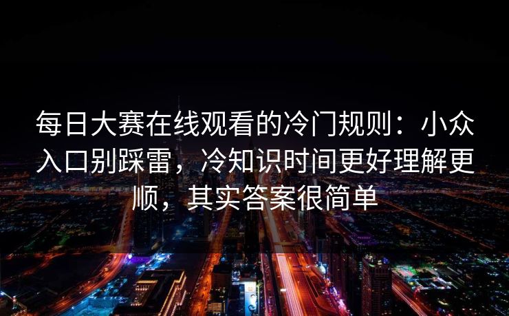 每日大赛在线观看的冷门规则：小众入口别踩雷，冷知识时间更好理解更顺，其实答案很简单