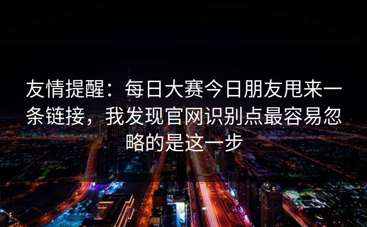 友情提醒：每日大赛今日朋友甩来一条链接，我发现官网识别点最容易忽略的是这一步
