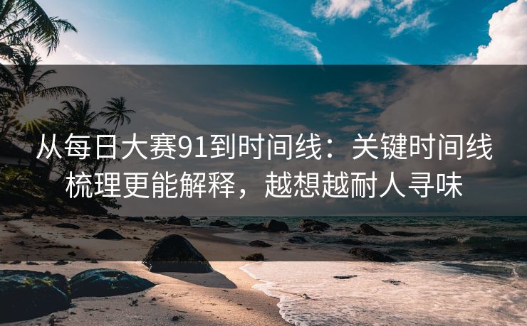 从每日大赛91到时间线：关键时间线梳理更能解释，越想越耐人寻味