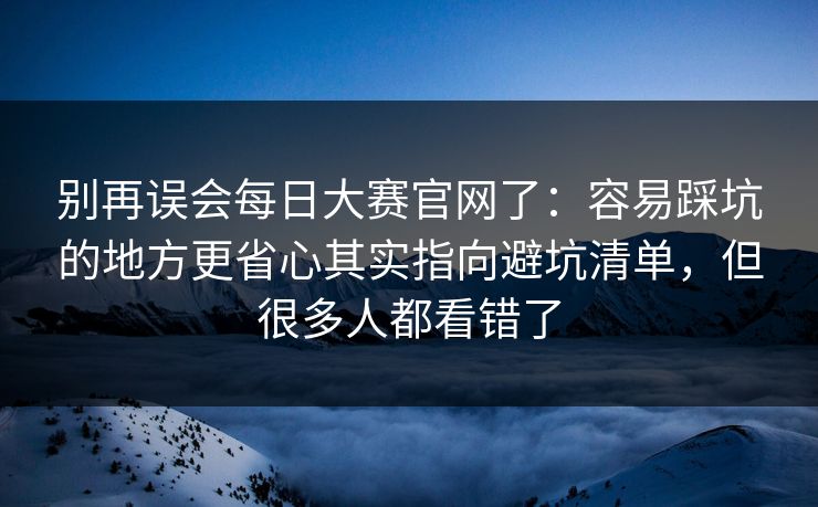 别再误会每日大赛官网了：容易踩坑的地方更省心其实指向避坑清单，但很多人都看错了