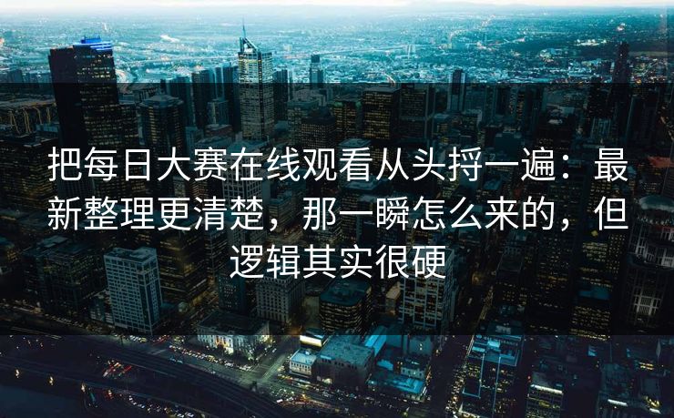 把每日大赛在线观看从头捋一遍：最新整理更清楚，那一瞬怎么来的，但逻辑其实很硬
