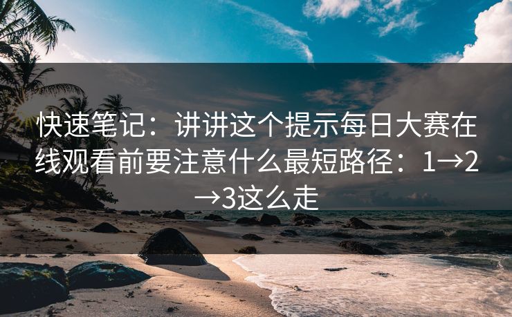 快速笔记：讲讲这个提示每日大赛在线观看前要注意什么最短路径：1→2→3这么走
