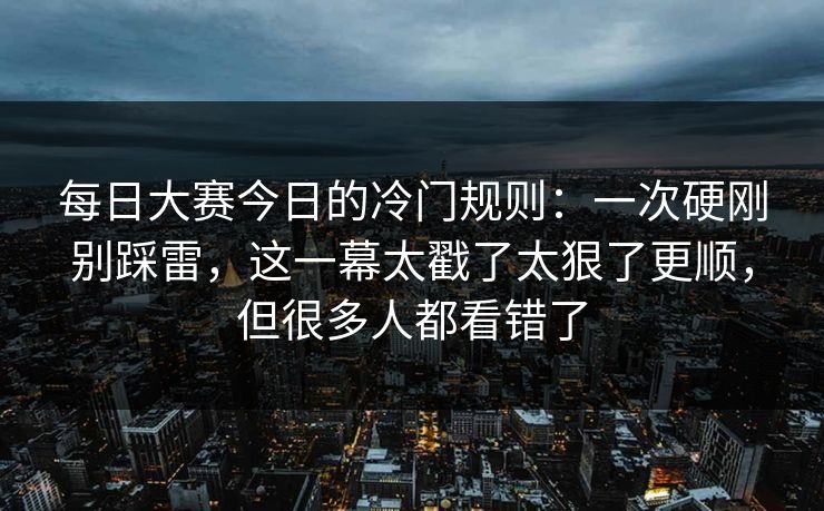 每日大赛今日的冷门规则：一次硬刚别踩雷，这一幕太戳了太狠了更顺，但很多人都看错了