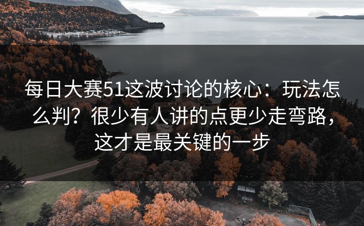 每日大赛51这波讨论的核心：玩法怎么判？很少有人讲的点更少走弯路，这才是最关键的一步