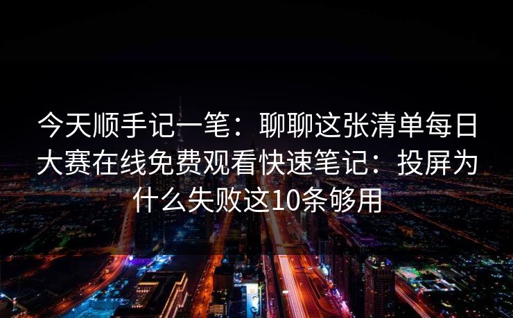 今天顺手记一笔：聊聊这张清单每日大赛在线免费观看快速笔记：投屏为什么失败这10条够用