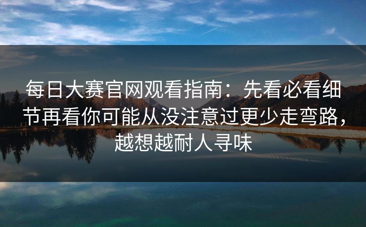 每日大赛官网观看指南:先看必看细节再看你可能从没注意过更少走弯路,越想越耐人寻味 每日大赛官网观看指南:先看必看细节再看你可能从没注意过更少走弯路,越想越耐人寻味