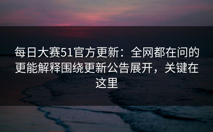 每日大赛51官方更新:全网都在问的更能解释围绕更新公告展开,关键在这里 每日大赛51官方更新:全网都在问的更能解释围绕更新公告展开,关键在这里