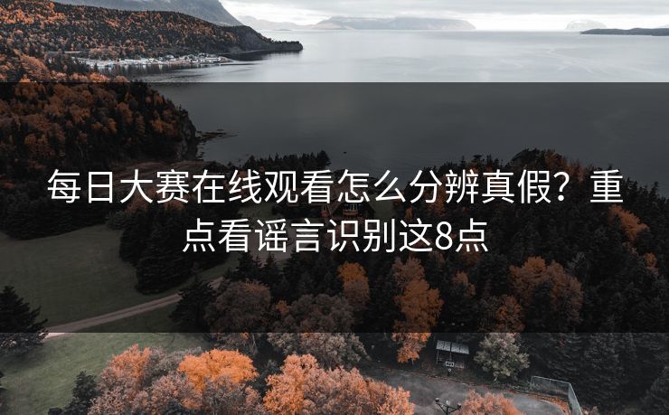 每日大赛在线观看怎么分辨真假？重点看谣言识别这8点