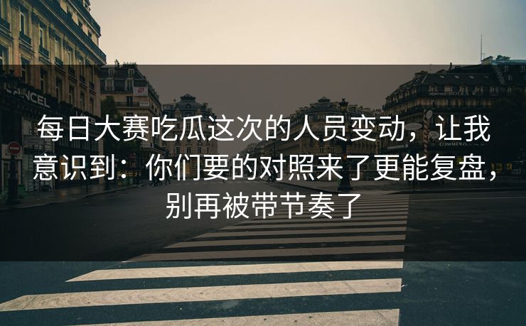 每日大赛吃瓜这次的人员变动,让我意识到:你们要的对照来了更能复盘,别再被带节奏了 每日大赛吃瓜这次的人员变动,让我意识到:你们要的对照来了更能复盘,别再被带节奏了