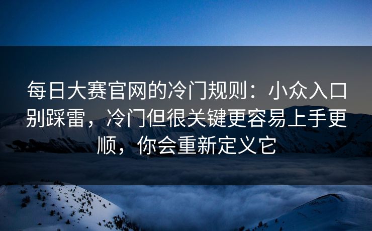 每日大赛官网的冷门规则:小众入口别踩雷,冷门但很关键更容易上手更顺,你会重新定义它 每日大赛官网的冷门规则:小众入口别踩雷,冷门但很关键更容易上手更顺,你会重新定义它