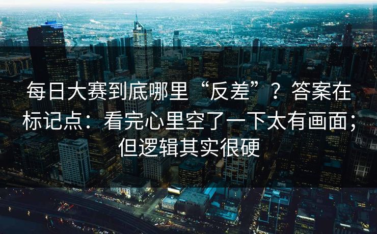 每日大赛到底哪里“反差”？答案在标记点：看完心里空了一下太有画面；但逻辑其实很硬
