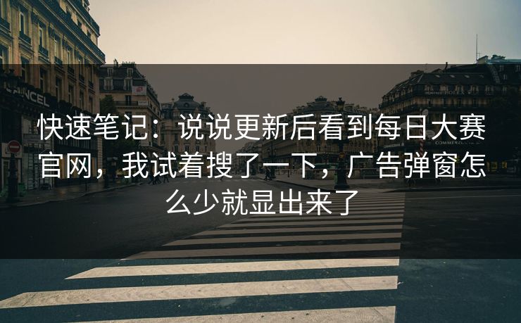 快速笔记：说说更新后看到每日大赛官网，我试着搜了一下，广告弹窗怎么少就显出来了
