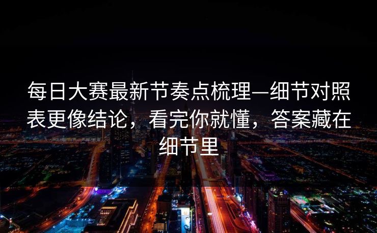 每日大赛最新节奏点梳理—细节对照表更像结论,看完你就懂,答案藏在细节里 每日大赛最新节奏点梳理—细节对照表更像结论,看完你就懂,答案藏在细节里