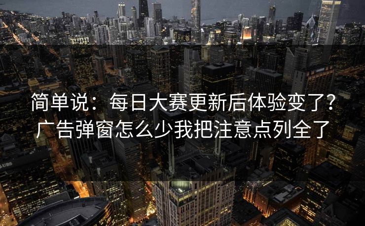 简单说：每日大赛更新后体验变了？广告弹窗怎么少我把注意点列全了