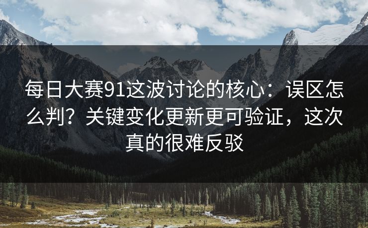 每日大赛91这波讨论的核心:误区怎么判?关键变化更新更可验证,这次真的很难反驳 每日大赛91这波讨论的核心:误区怎么判?关键变化更新更可验证,这次真的很难反驳