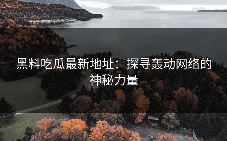 黑料吃瓜最新地址:探寻轰动网络的神秘力量 黑料吃瓜最新地址:探寻轰动网络的神秘力量