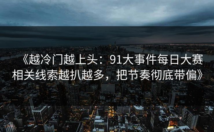 《越冷门越上头:91大事件每日大赛相关线索越扒越多,把节奏彻底带偏》 《越冷门越上头:91大事件每日大赛相关线索越扒越多,把节奏彻底带偏》